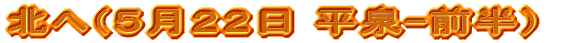 北へ（５月２２日 前半）