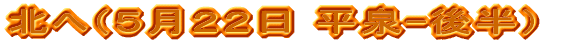 北へ（５月２２日 後半）